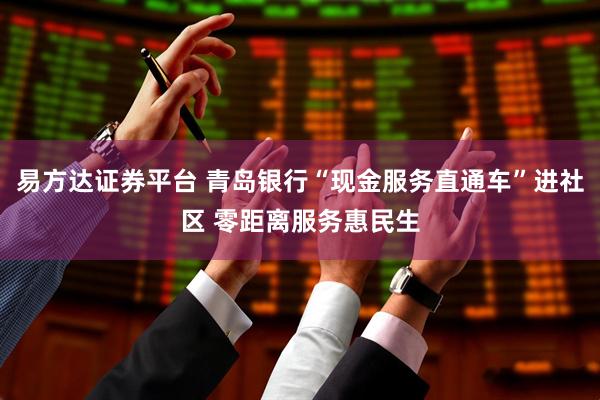 易方达证券平台 青岛银行“现金服务直通车”进社区 零距离服务惠民生