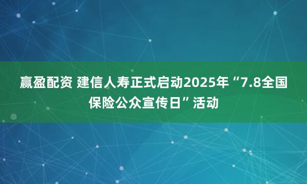 赢盈配资 建信人寿正式启动2025年“7.8全国保险公众宣传日”活动