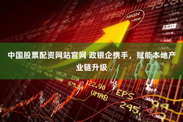 中国股票配资网站官网 政银企携手，赋能本地产业链升级
