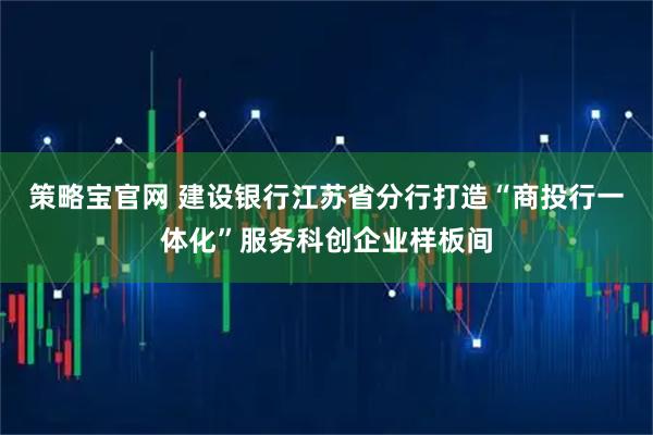 策略宝官网 建设银行江苏省分行打造“商投行一体化”服务科创企业样板间