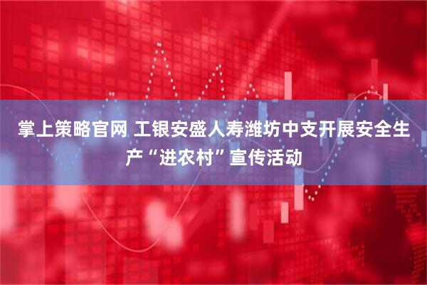 掌上策略官网 工银安盛人寿潍坊中支开展安全生产“进农村”宣传活动