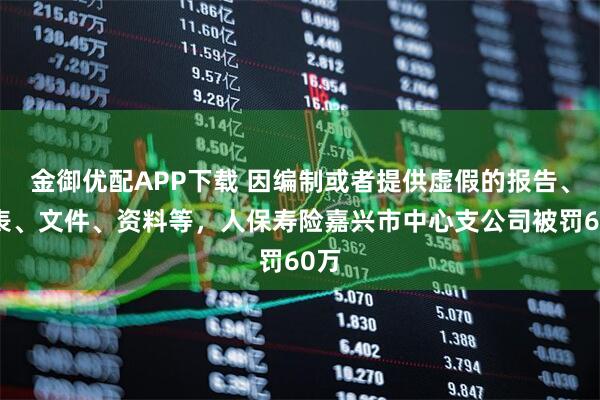 金御优配APP下载 因编制或者提供虚假的报告、报表、文件、资料等，人保寿险嘉兴市中心支公司被罚60万