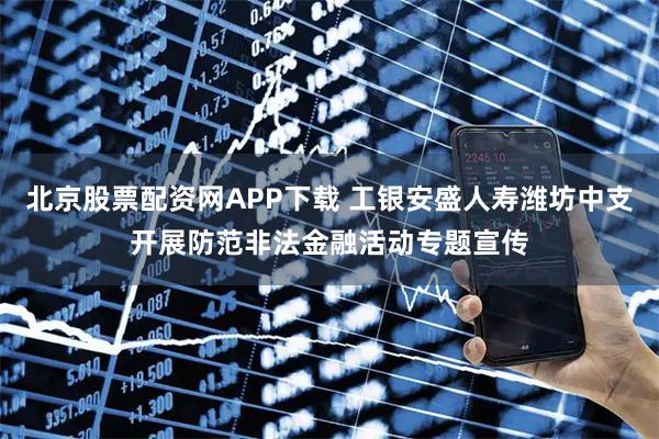 北京股票配资网APP下载 工银安盛人寿潍坊中支开展防范非法金融活动专题宣传