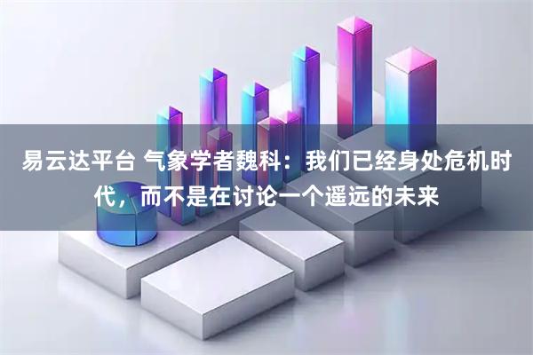 易云达平台 气象学者魏科：我们已经身处危机时代，而不是在讨论一个遥远的未来