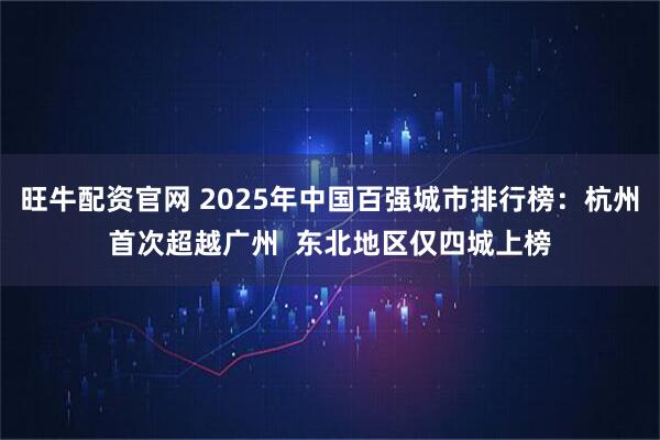 旺牛配资官网 2025年中国百强城市排行榜：杭州首次超越广州  东北地区仅四城上榜