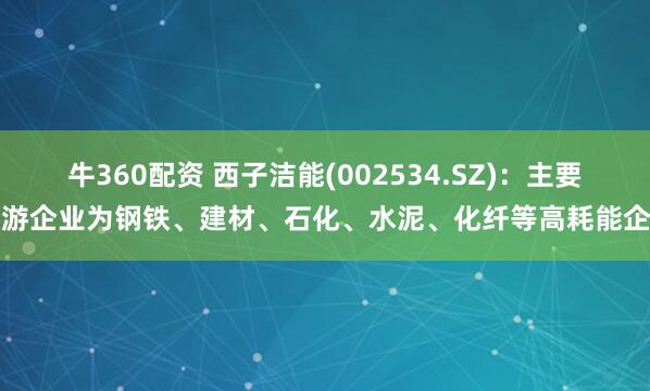 牛360配资 西子洁能(002534.SZ)：主要下游企业为钢铁、建材、石化、水泥、化纤等高耗能企业