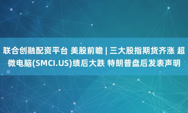 联合创融配资平台 美股前瞻 | 三大股指期货齐涨 超微电脑(SMCI.US)绩后大跌 特朗普盘后发表声明