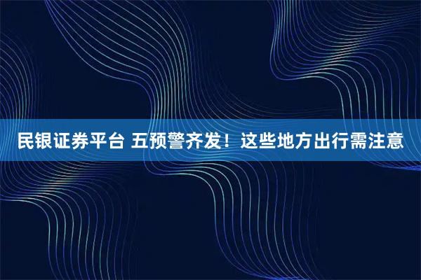 民银证券平台 五预警齐发！这些地方出行需注意