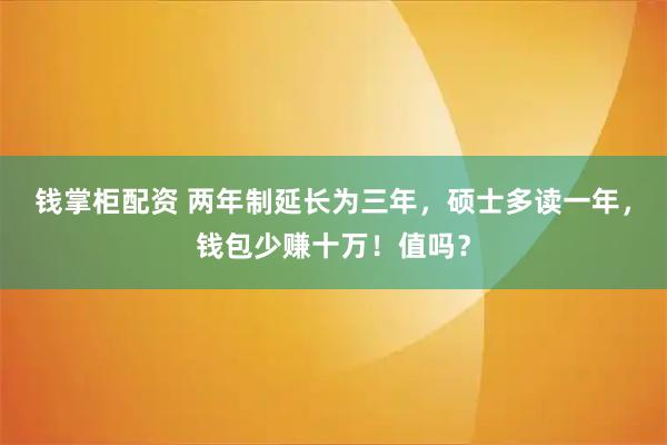 钱掌柜配资 两年制延长为三年，硕士多读一年，钱包少赚十万！值吗？