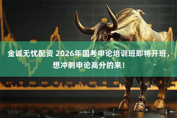 金诚无忧配资 2026年国考申论培训班即将开班，想冲刺申论高分的来！