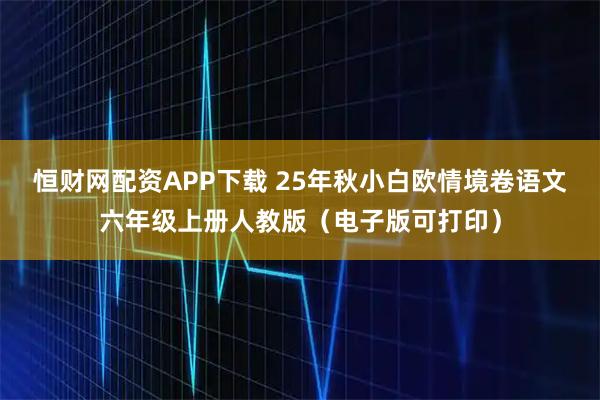 恒财网配资APP下载 25年秋小白欧情境卷语文六年级上册人教版（电子版可打印）