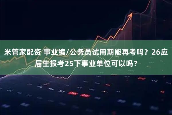 米管家配资 事业编/公务员试用期能再考吗？26应届生报考25下事业单位可以吗？