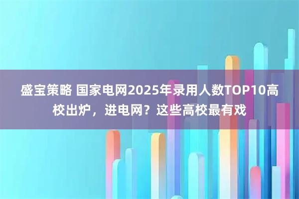 盛宝策略 国家电网2025年录用人数TOP10高校出炉，进电网？这些高校最有戏