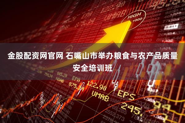 金股配资网官网 石嘴山市举办粮食与农产品质量安全培训班