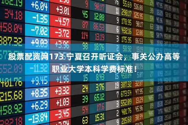 股票配资网173 宁夏召开听证会，事关公办高等职业大学本科学费标准！