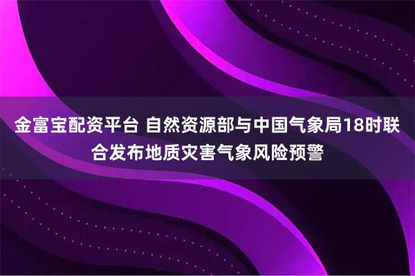 金富宝配资平台 自然资源部与中国气象局18时联合发布地质灾害气象风险预警