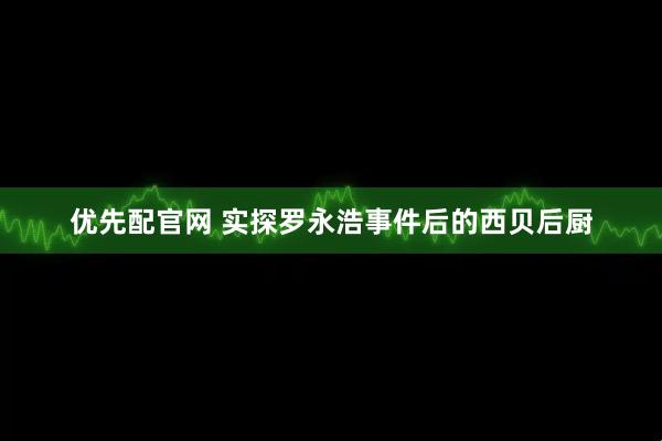 优先配官网 实探罗永浩事件后的西贝后厨