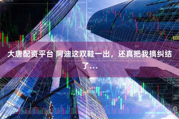 大唐配资平台 阿迪这双鞋一出，还真把我搞纠结了…