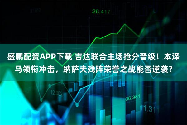 盛鹏配资APP下载 吉达联合主场抢分晋级！本泽马领衔冲击，纳萨夫残阵荣誉之战能否逆袭？