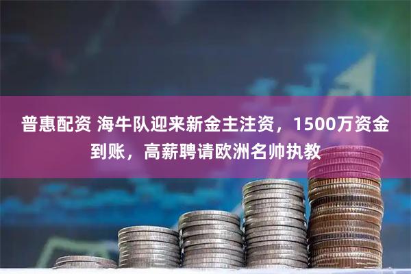 普惠配资 海牛队迎来新金主注资，1500万资金到账，高薪聘请欧洲名帅执教