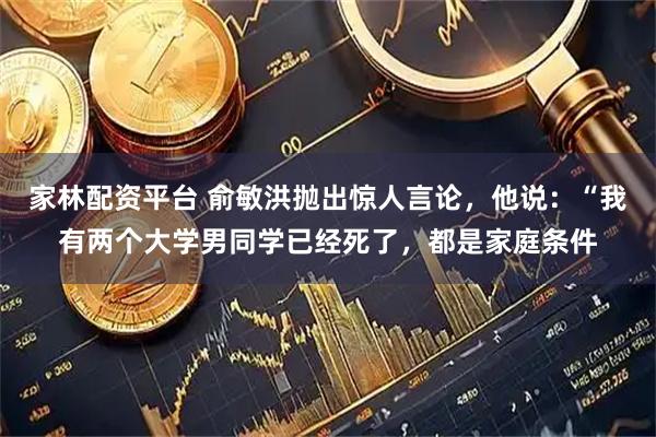 家林配资平台 俞敏洪抛出惊人言论，他说：“我有两个大学男同学已经死了，都是家庭条件
