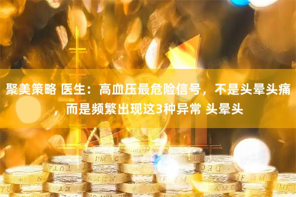 聚美策略 医生：高血压最危险信号，不是头晕头痛，而是频繁出现这3种异常 头晕头