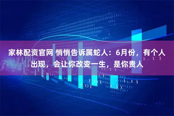 家林配资官网 悄悄告诉属蛇人：6月份，有个人出现，会让你改变一生，是你贵人