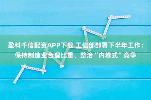 盈科千信配资APP下载 工信部部署下半年工作：保持制造业合理比重、整治“内卷式”竞争