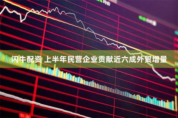 闪牛配资 上半年民营企业贡献近六成外贸增量