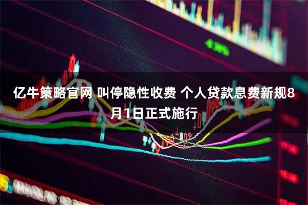 亿牛策略官网 叫停隐性收费 个人贷款息费新规8月1日正式施行